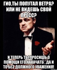 Гио,Ты попутал ветра? Или не видешь свой пресс? И теперь ты просишь о помощи его накачать , да и то без должного уважения!