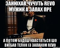 Занюхав чучуть REVO мужик а запах пре а потом будеш хвастаться шо виїбав телок із запахом REVO