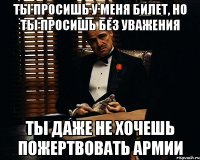 ты просишь у меня билет, но ты просишь без уважения ты даже не хочешь пожертвовать армии