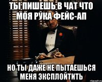 ты пишешь в чат что моя рука фейс-ап но ты даже не пытаешься меня эксплойтить