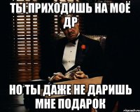 Ты приходишь на моё др но ты даже не даришь мне подарок