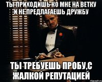 Ты приходишь ко мне на ветку и не предлагаешь дружбу ты требуешь пробу,с жалкой репутацией