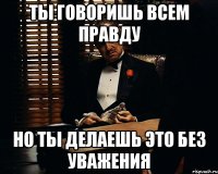 ты говоришь всем правду но ты делаешь это без уважения