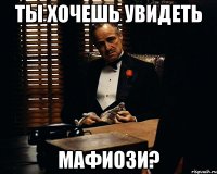 Ты хочешь увидеть мафиози?