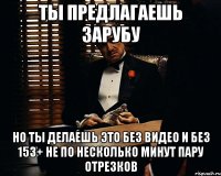 Ты предлагаешь зарубу но ты делаешь это без видео и без 153+ не по несколько минут пару отрезков