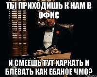 Ты приходишь к нам в офис и смеешь тут харкать и блевать как ебаное чмо?