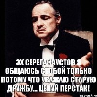 эх серега хаустов я общаюсь стобой только потому что уважаю старую дружбу... целуй перстак!