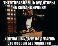 Ты отправляешь аудиторы на командировку ..и желаешь удачу. Но делаешь это совсем без уважении