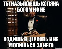 Ты называешь Коляна богом но не ходишь в церковь и не молишься за него