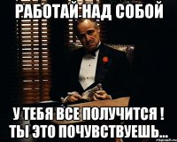 Работай над собой у тебя все получится ! Ты это почувствуешь...