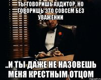 Ты говоришь аудитор, но говоришь это совсем без уважении ..и ты даже не назовешь меня крестным отцом