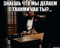 знаешь что мы делаем с такими как ты?... 