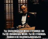  Ты заходишь на мою страницу, но ты не уважаешь меня. Ты не ставишь лайки и не подписываешься.