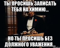 Ты просишь записать тебя на химию... Но ты просишь без должного уважения...