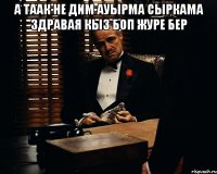 а таак не дим ауырма сыркама здравая кыз боп журе бер 