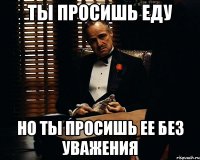 Ты просишь еду Но ты просишь ее без уважения