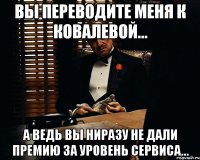 Вы переводите меня к Ковалевой... А ведь вы ниразу не дали премию за Уровень сервиса...