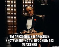  Ты приходишь и просишь инструмент, но ты просишь без уважения