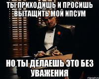 ты приходишь и просишь вытащить мой ипсум но ты делаешь это без уважения