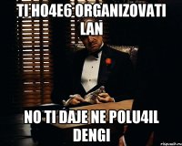 ti ho4e6 organizovati lan no ti daje ne polu4il dengi