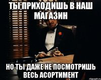 Ты приходишь в наш магазин но ты даже не посмотришь весь асортимент