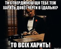 ти стверджуєш що тебе теж харять довгі черги в їдальні? то всіх харить!