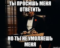 Ты просишь меня ответить но ты не умоляешь меня