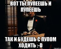 вот ты пупеешь и пупеешь так и будешь с пупом ходить :-d