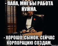 - папа, мне бы работа нужна. - хорошо, сынок. Сейчас корпорацию создам.