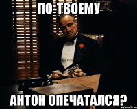 по-твоему Антон опечатался?