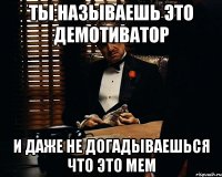 Ты называешь это демотиватор и даже не догадываешься что это мем