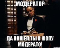 МОДЕРАТОР ДА ПОШЕЛ ТЫ В ЖОПУ МОДЕРАТО!