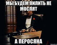 МЫ БУДЕМ ПИЛИТЬ НЕ МОСЛЯТ А ПЕРОСЯНА