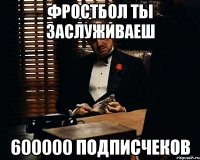 ФРОСТБОЛ ТЫ ЗАСЛУЖИВАЕШ 600000 ПОДПИСЧЕКОВ