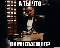 А ты что СОМНЕВАЕШСЯ?