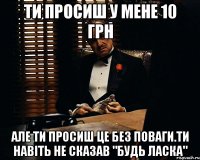 Ти просиш у мене 10 грн Але ти просиш це без поваги.Ти навіть не сказав "будь ласка"