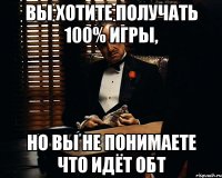 Вы хотите получать 100% игры, Но вы не понимаете что идёт ОБТ