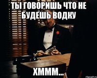 ты говоришь что не будешь водку хммм...