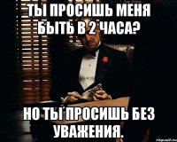 Ты просишь меня быть в 2 часа? Но ты просишь без уважения.