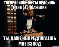 ты просишь, но ты просишь меня без уважения ты даже не предлагаешь мне взвод