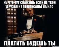 ну что тут скажешь если не твои друзья не подписаны на нас платить будешь ты