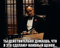  Ты действительно думаешь, что я это сделаю? Наивный щенок...