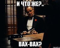 И что же?.. Вах-Вах?