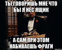 Ты говоришь мне что бы я нес ящик а сам при этом набиваешь фраги