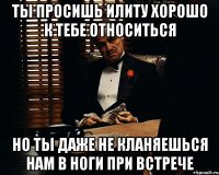 Ты просишь Илиту хорошо к тебе относиться Но ты даже не кланяешься нам в ноги при встрече