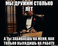 мы дружим столько лет а ты забиваешь на меня, как только выходишь на работу