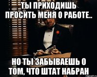 Ты приходишь просить меня о работе.. но ты забываешь о том, что штат набран