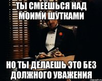 Ты смеёшься над моими шутками Но ты делаешь это без должного уважения