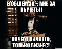 В общем 50% мне за вычеты! Ничего личного, только бизнес!