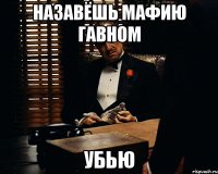 Назавёшь мафию гавном Убью